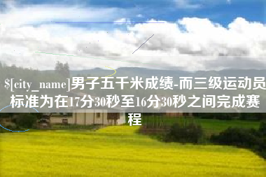 延边男子五千米成绩-而三级运动员标准为在17分30秒至16分30秒之间完成赛程