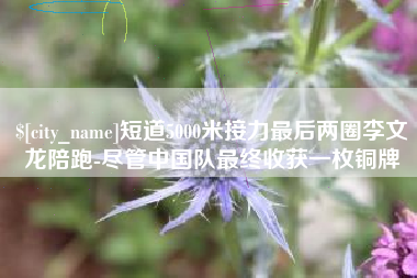 延边短道5000米接力最后两圈李文龙陪跑-尽管中国队最终收获一枚铜牌