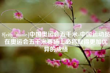 延边中国奥运会五千米-中国运动员在奥运会五千米赛场上必将取得更加优异的成绩