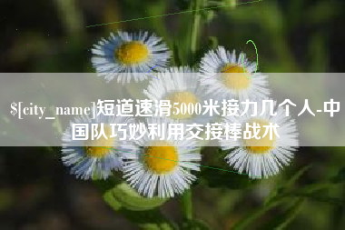 延边短道速滑5000米接力几个人-中国队巧妙利用交接棒战术