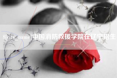 延边中国消防救援学院在辽宁招生