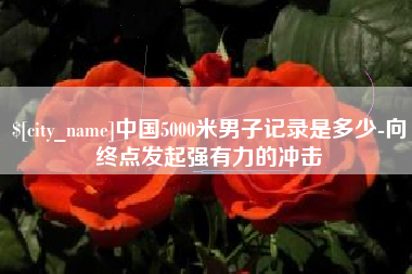 延边中国5000米男子记录是多少-向终点发起强有力的冲击