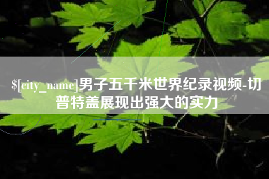 延边男子五千米世界纪录视频-切普特盖展现出强大的实力