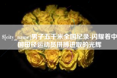 延边男子五千米全国纪录-闪耀着中国田径运动员拼搏进取的光辉