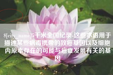延边5千米全国纪录-这些术语用于描述某些病毒携带的致癌基因以及细胞内原本存在的可能与癌症发展有关的基因