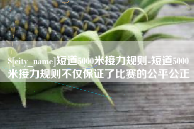 延边短道5000米接力规则-短道5000米接力规则不仅保证了比赛的公平公正