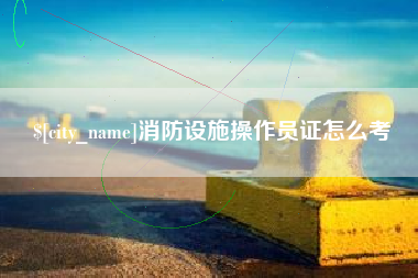 延边消防设施操作员证怎么考