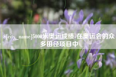 延边5000米奥运成绩-在奥运会的众多田径项目中