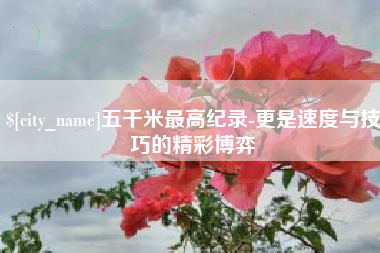 延边五千米最高纪录-更是速度与技巧的精彩博弈