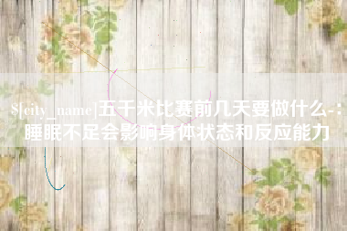 延边五千米比赛前几天要做什么-：睡眠不足会影响身体状态和反应能力