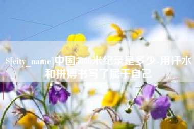 延边中国5000米纪录是多少-用汗水和拼搏书写了属于自己