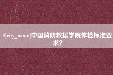 延边中国消防救援学院体检标准要求？