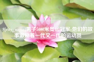 延边男子5000米奥运冠军-他们的故事激励着一代又一代的运动员