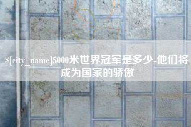 延边5000米世界冠军是多少-他们将成为国家的骄傲