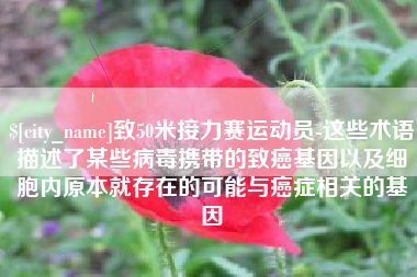 延边致50米接力赛运动员-这些术语描述了某些病毒携带的致癌基因以及细胞内原本就存在的可能与癌症相关的基因
