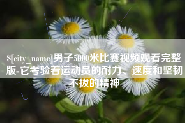 延边男子5000米比赛视频观看完整版-它考验着运动员的耐力、速度和坚韧不拔的精神