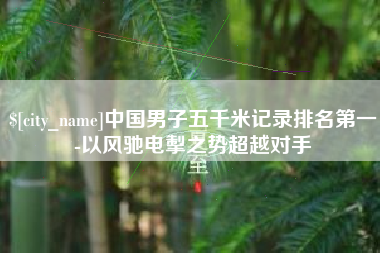 延边中国男子五千米记录排名第一-以风驰电掣之势超越对手