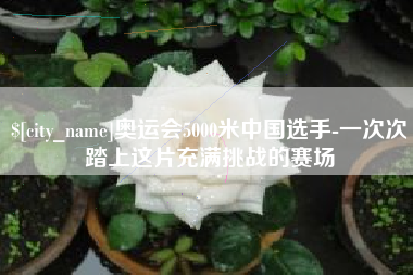 延边奥运会5000米中国选手-一次次踏上这片充满挑战的赛场