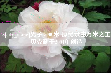 延边男子 5000米-原纪录由万米之王贝克勒于2004年创造
