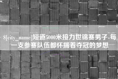 延边短道5000米接力世锦赛男子-每一支参赛队伍都怀揣着夺冠的梦想