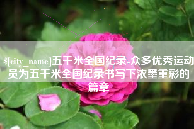 延边五千米全国纪录-众多优秀运动员为五千米全国纪录书写下浓墨重彩的篇章