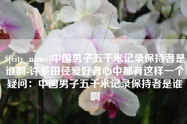延边中国男子五千米记录保持者是谁啊-许多田径爱好者心中都有这样一个疑问：中国男子五千米记录保持者是谁啊