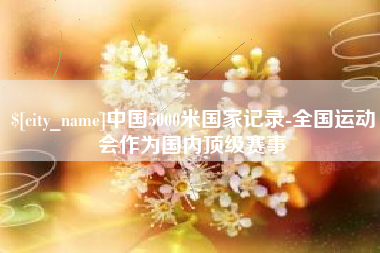 延边中国5000米国家记录-全国运动会作为国内顶级赛事