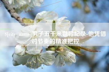 延边男子五千米世界纪录-他凭借对节奏的精准把控