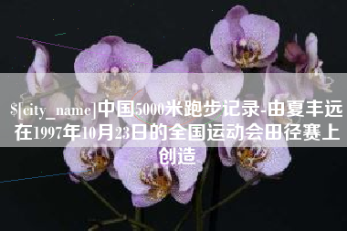 延边中国5000米跑步记录-由夏丰远在1997年10月23日的全国运动会田径赛上创造