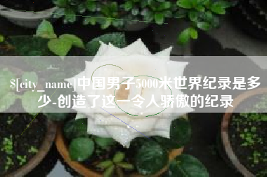 延边中国男子5000米世界纪录是多少-创造了这一令人骄傲的纪录