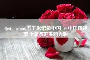延边五千米纪录中国-为中国田径事业增添更多的光彩
