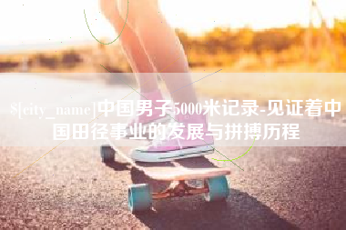 延边中国男子5000米记录-见证着中国田径事业的发展与拼搏历程