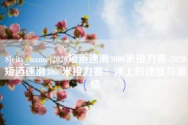 延边2020短道速滑3000米接力赛-2020短道速滑3000米接力赛：冰上的速度与激情