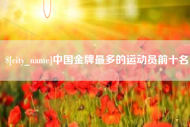 延边中国金牌最多的运动员前十名
