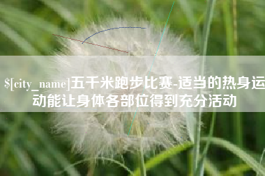 延边五千米跑步比赛-适当的热身运动能让身体各部位得到充分活动