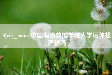 延边中国消防救援学院入学后体检严格吗